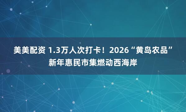 美美配资 1.3万人次打卡！2026“黄岛农品”新年惠民市集燃动西海岸