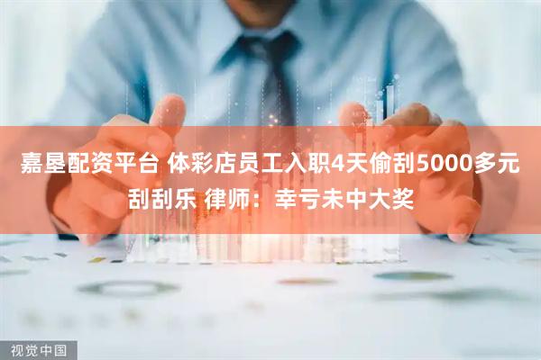 嘉垦配资平台 体彩店员工入职4天偷刮5000多元刮刮乐 律师：幸亏未中大奖