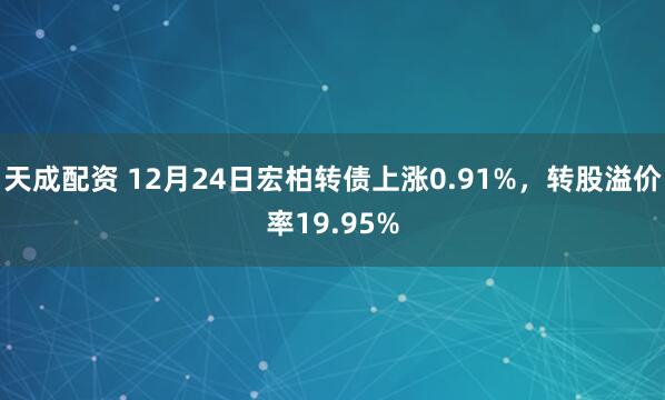 天成配资 12月24日宏柏转债上涨0.91%，转股溢价率19.95%