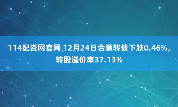 114配资网官网 12月24日合顺转债下跌0.46%，转股溢价率37.13%