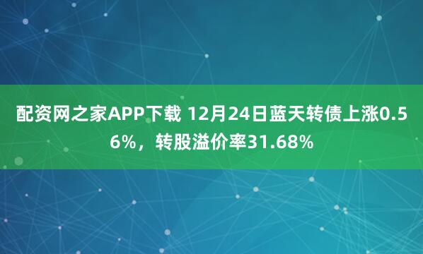 配资网之家APP下载 12月24日蓝天转债上涨0.56%，转股溢价率31.68%