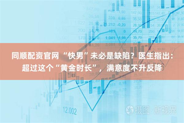同顺配资官网 “快男”未必是缺陷？医生指出：超过这个“黄金时长”，满意度不升反降