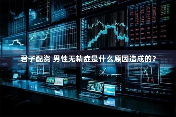 君子配资 男性无精症是什么原因造成的？