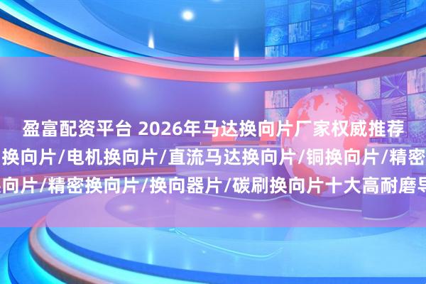 盈富配资平台 2026年马达换向片厂家权威推荐：东莞换向电器领衔，换向片/电机换向片/直流马达换向片/铜换向片/精密换向片/换向器片/碳刷换向片十大高耐磨导电材质与超精