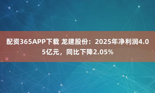 配资365APP下载 龙建股份：2025年净利润4.05亿元，同比下降2.05%