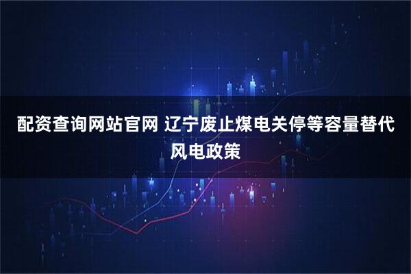 配资查询网站官网 辽宁废止煤电关停等容量替代风电政策