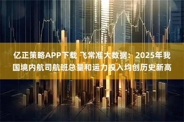 亿正策略APP下载 飞常准大数据：2025年我国境内航司航班总量和运力投入均创历史新高