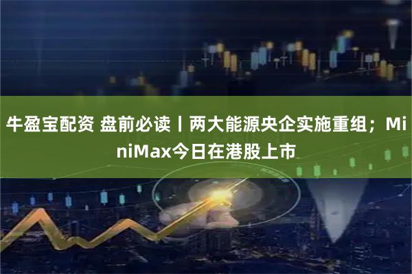 牛盈宝配资 盘前必读丨两大能源央企实施重组；MiniMax今日在港股上市
