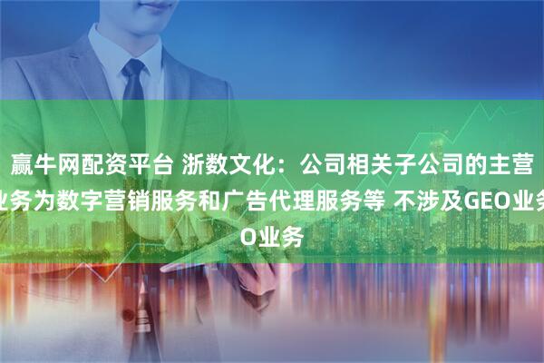 赢牛网配资平台 浙数文化：公司相关子公司的主营业务为数字营销服务和广告代理服务等 不涉及GEO业务