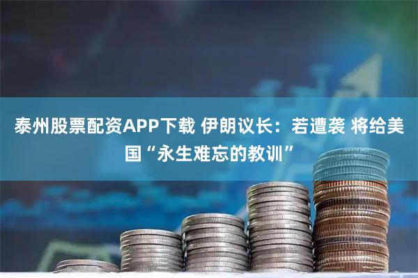 泰州股票配资APP下载 伊朗议长：若遭袭 将给美国“永生难忘的教训”