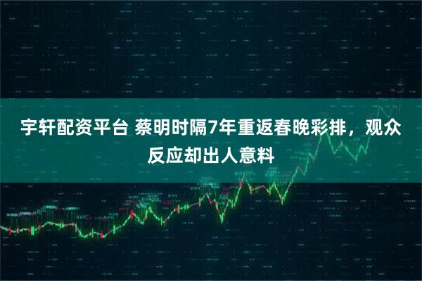 宇轩配资平台 蔡明时隔7年重返春晚彩排，观众反应却出人意料