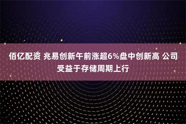 佰亿配资 兆易创新午前涨超6%盘中创新高 公司受益于存储周期上行