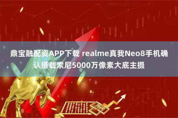 鼎宝融配资APP下载 realme真我Neo8手机确认搭载索尼5000万像素大底主摄