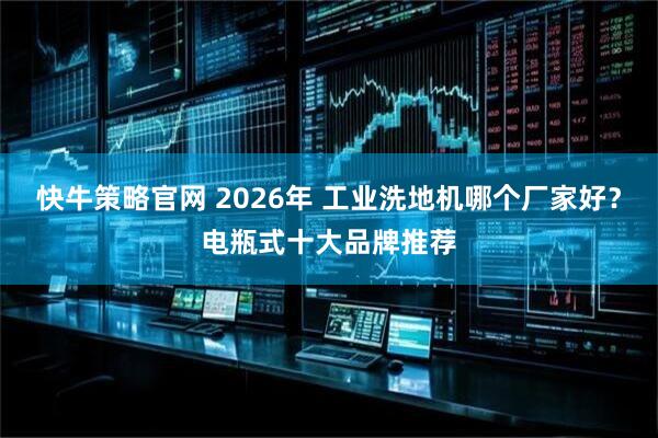 快牛策略官网 2026年 工业洗地机哪个厂家好？电瓶式十大品牌推荐