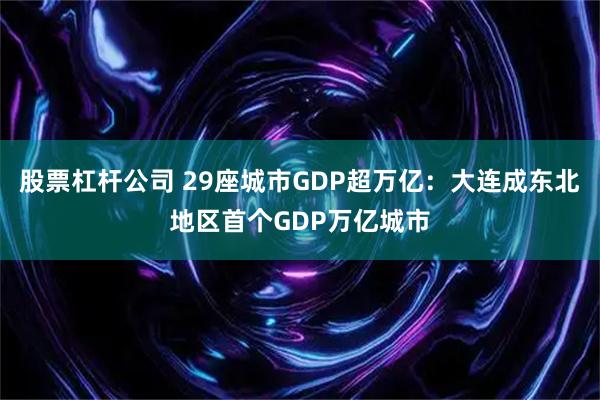 股票杠杆公司 29座城市GDP超万亿：大连成东北地区首个GDP万亿城市