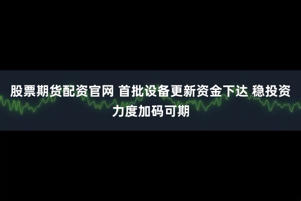 股票期货配资官网 首批设备更新资金下达 稳投资力度加码可期