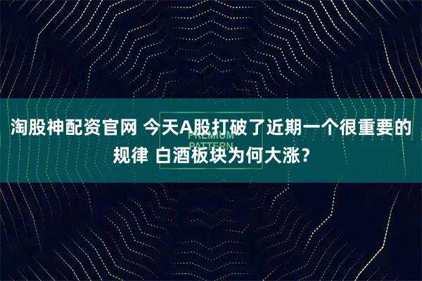 淘股神配资官网 今天A股打破了近期一个很重要的规律 白酒板块为何大涨？