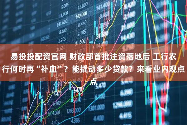 易投投配资官网 财政部首批注资落地后 工行农行何时再“补血”？能撬动多少贷款？来看业内观点