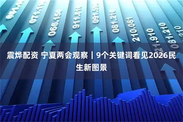 震烨配资 宁夏两会观察｜9个关键词看见2026民生新图景