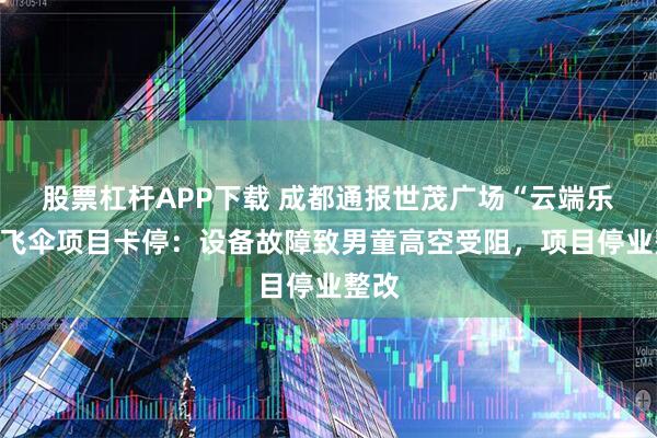 股票杠杆APP下载 成都通报世茂广场“云端乐飞”飞伞项目卡停：设备故障致男童高空受阻，项目停业整改