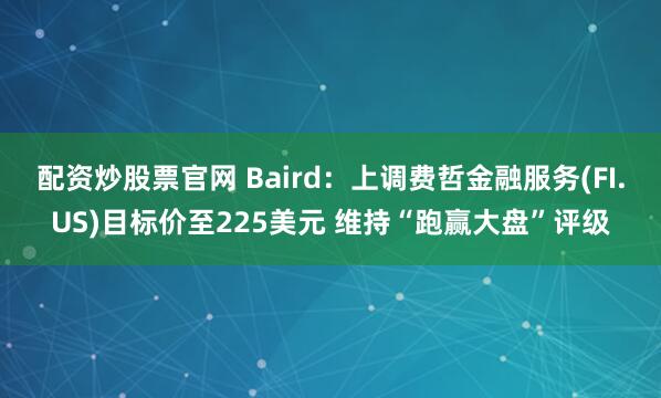 配资炒股票官网 Baird：上调费哲金融服务(FI.US)目标价至225美元 维持“跑赢大盘”评级