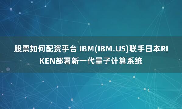 股票如何配资平台 IBM(IBM.US)联手日本RIKEN部署新一代量子计算系统