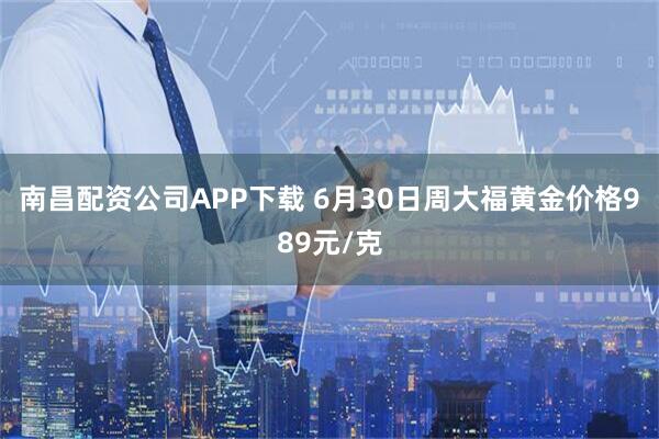 南昌配资公司APP下载 6月30日周大福黄金价格989元/克