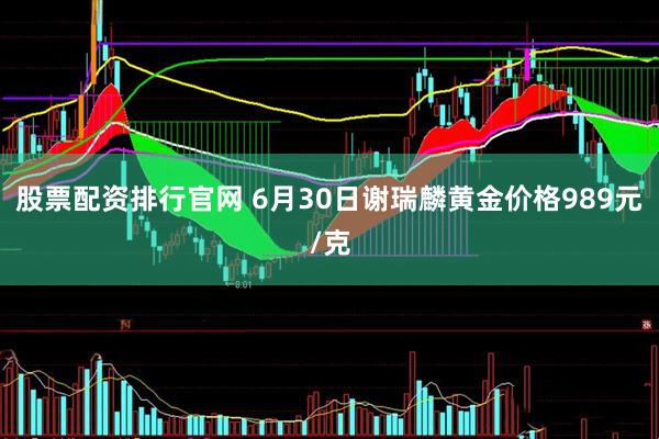 股票配资排行官网 6月30日谢瑞麟黄金价格989元/克