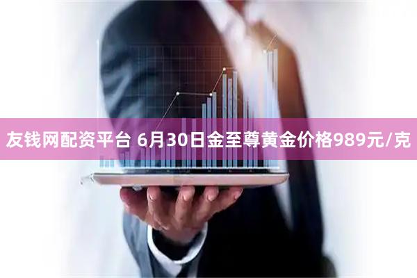 友钱网配资平台 6月30日金至尊黄金价格989元/克