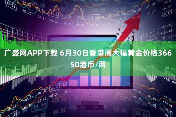 广盛网APP下载 6月30日香港周大福黄金价格36650港币/两