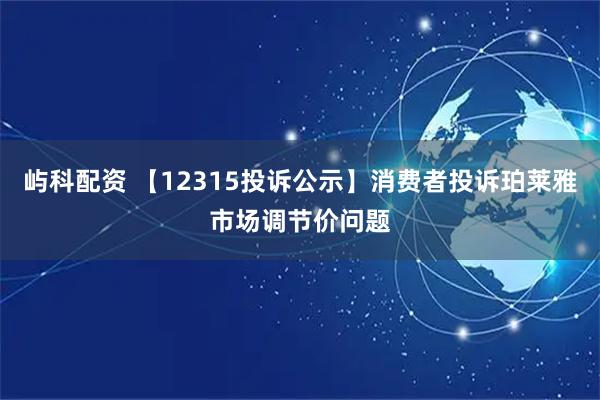 屿科配资 【12315投诉公示】消费者投诉珀莱雅市场调节价问题