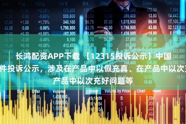 长鸿配资APP下载 【12315投诉公示】中国黄金新增3件投诉公示，涉及在产品中以假充真、在产品中以次充好问题等