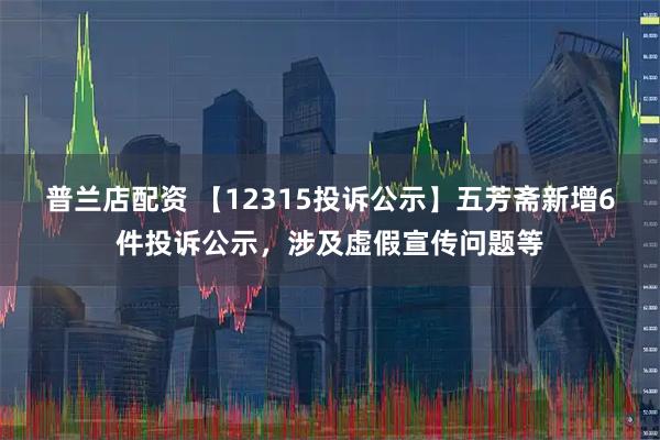 普兰店配资 【12315投诉公示】五芳斋新增6件投诉公示，涉及虚假宣传问题等
