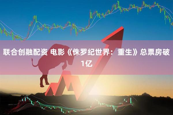 联合创融配资 电影《侏罗纪世界：重生》总票房破1亿