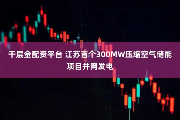 千层金配资平台 江苏首个300MW压缩空气储能项目并网发电