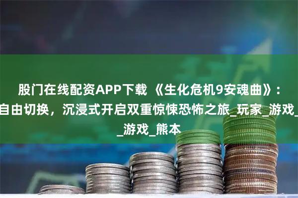 股门在线配资APP下载 《生化危机9安魂曲》：视角自由切换，沉浸式开启双重惊悚恐怖之旅_玩家_游戏_熊本