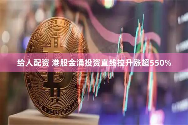 给人配资 港股金涌投资直线拉升涨超550%