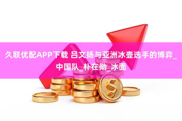 久联优配APP下载 吕文扬与亚洲冰壶选手的博弈_中国队_朴在勋_冰面