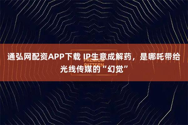 通弘网配资APP下载 IP生意成解药，是哪吒带给光线传媒的“幻觉”