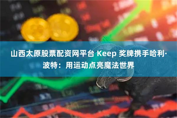 山西太原股票配资网平台 Keep 奖牌携手哈利·波特：用运动点亮魔法世界