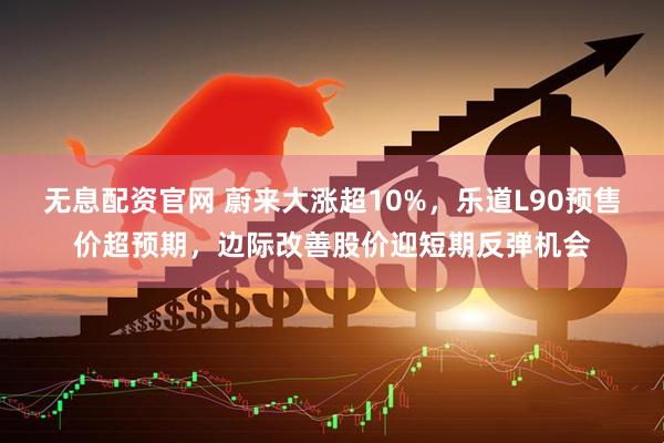 无息配资官网 蔚来大涨超10%，乐道L90预售价超预期，边际改善股价迎短期反弹机会