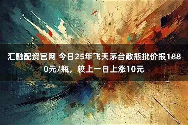 汇融配资官网 今日25年飞天茅台散瓶批价报1880元/瓶，较上一日上涨10元