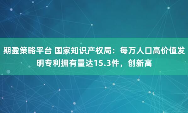 期盈策略平台 国家知识产权局：每万人口高价值发明专利拥有量达15.3件，创新高