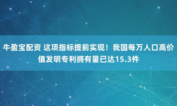 牛盈宝配资 这项指标提前实现！我国每万人口高价值发明专利拥有量已达15.3件
