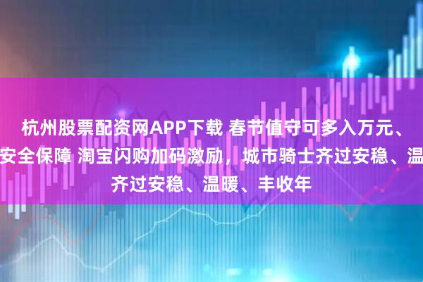 杭州股票配资网APP下载 春节值守可多入万元、全方位加强安全保障 淘宝闪购加码激励，城市骑士齐过安稳、温暖、丰收年