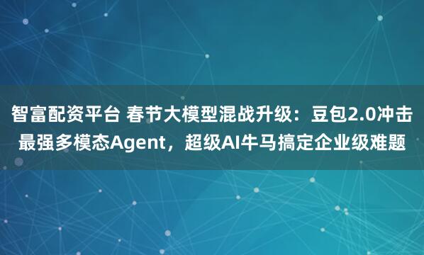智富配资平台 春节大模型混战升级：豆包2.0冲击最强多模态Agent，超级AI牛马搞定企业级难题