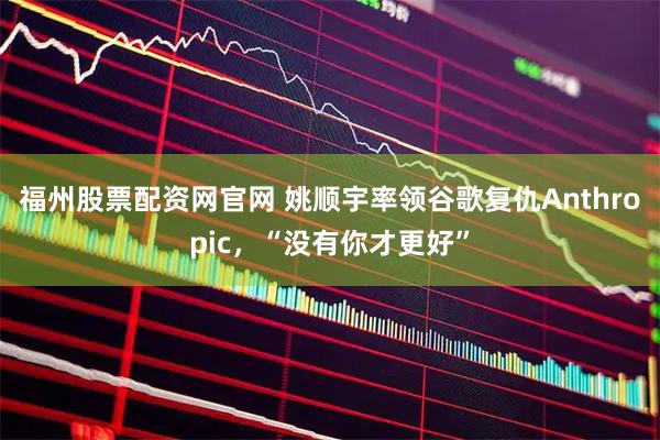 福州股票配资网官网 姚顺宇率领谷歌复仇Anthropic，“没有你才更好”