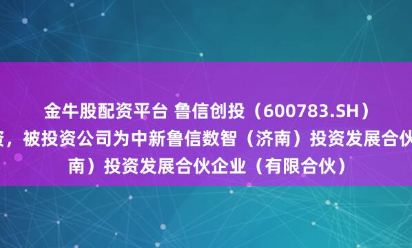 金牛股配资平台 鲁信创投（600783.SH）新增一起对外投资，被投资公司为中新鲁信数智（济南）投资发展合伙企业（有限合伙）