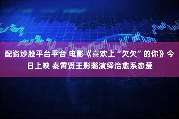 配资炒股平台平台 电影《喜欢上“欠欠”的你》今日上映 秦霄贤王影璐演绎治愈系恋爱