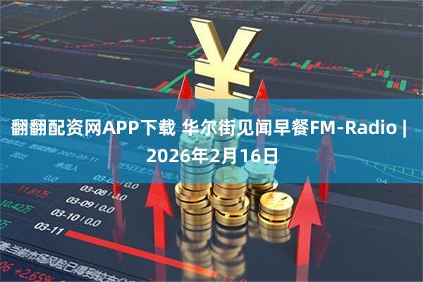 翻翻配资网APP下载 华尔街见闻早餐FM-Radio | 2026年2月16日